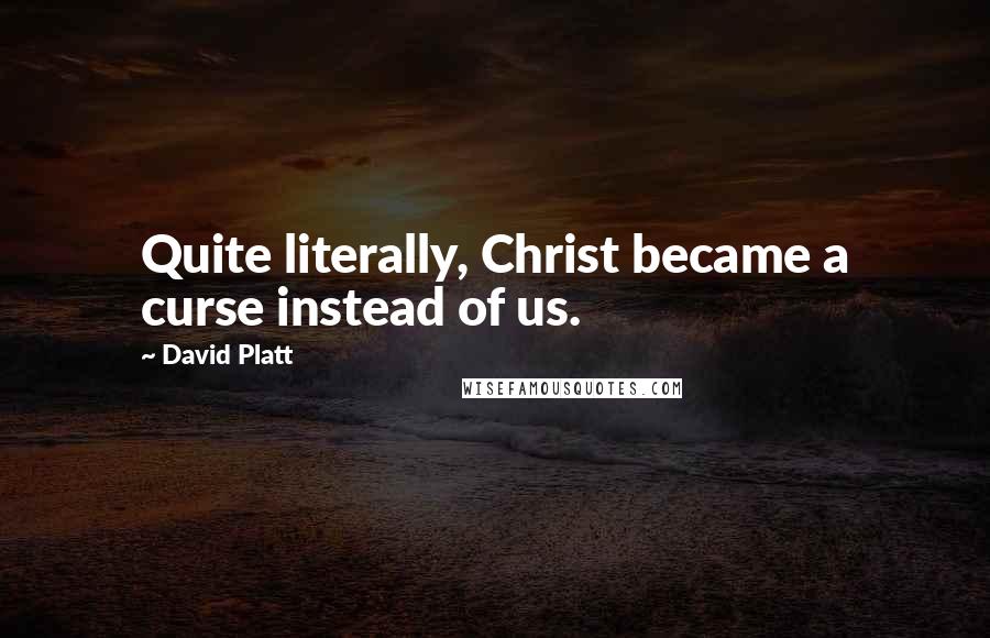 David Platt Quotes: Quite literally, Christ became a curse instead of us.