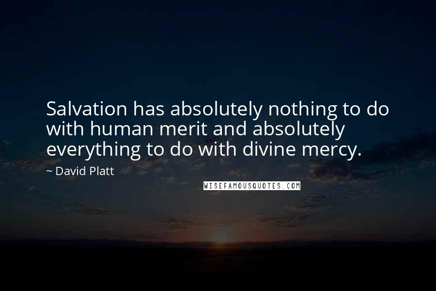 David Platt Quotes: Salvation has absolutely nothing to do with human merit and absolutely everything to do with divine mercy.