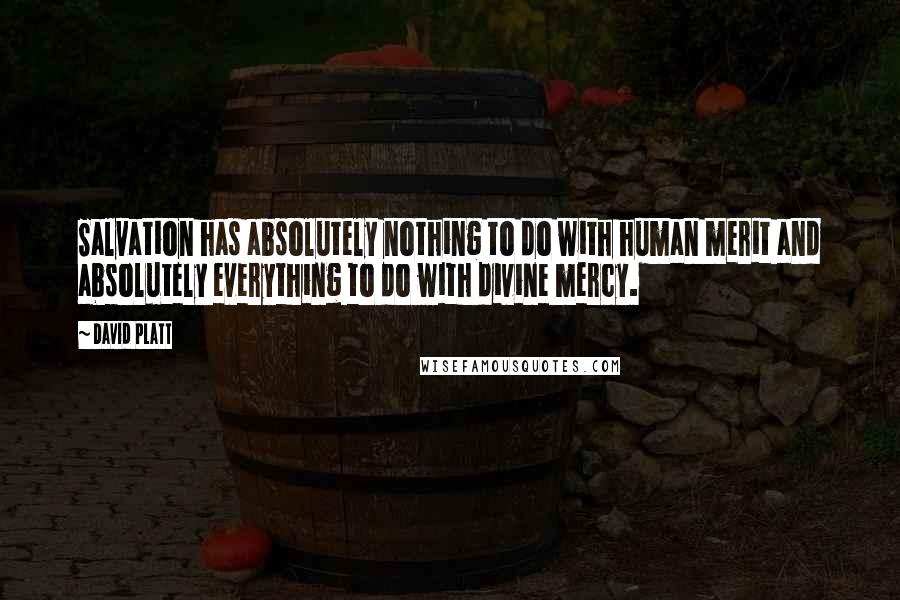 David Platt Quotes: Salvation has absolutely nothing to do with human merit and absolutely everything to do with divine mercy.