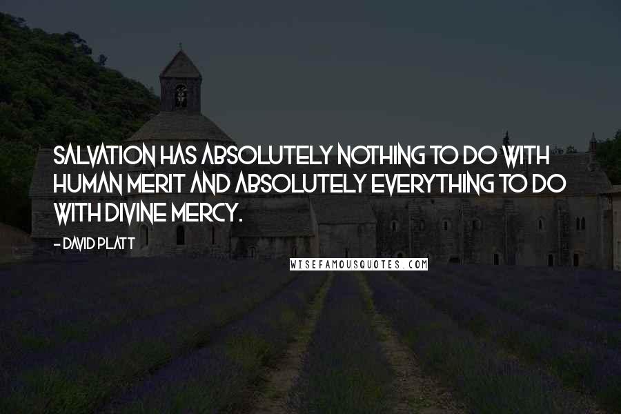 David Platt Quotes: Salvation has absolutely nothing to do with human merit and absolutely everything to do with divine mercy.