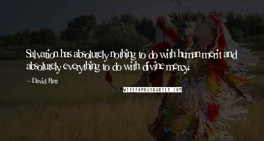 David Platt Quotes: Salvation has absolutely nothing to do with human merit and absolutely everything to do with divine mercy.