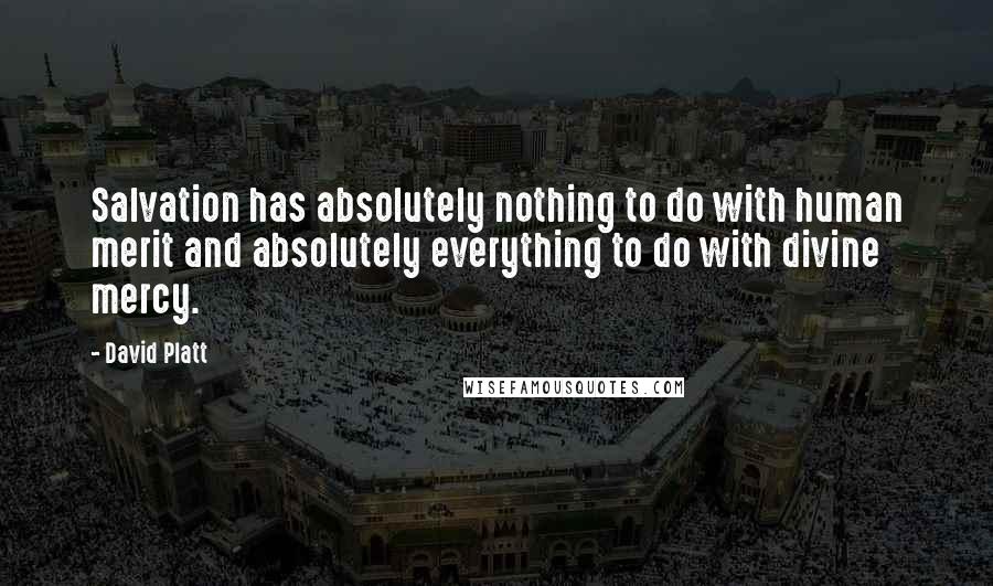 David Platt Quotes: Salvation has absolutely nothing to do with human merit and absolutely everything to do with divine mercy.