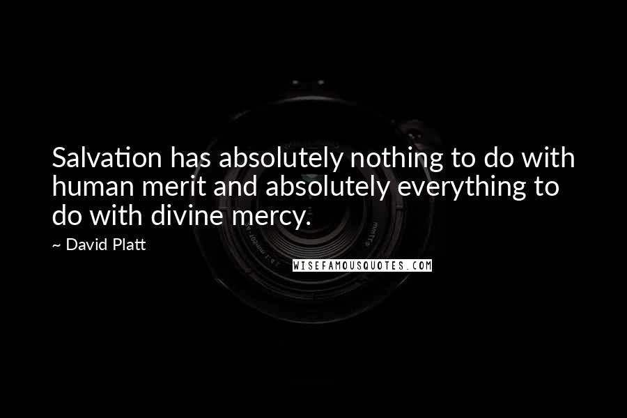 David Platt Quotes: Salvation has absolutely nothing to do with human merit and absolutely everything to do with divine mercy.