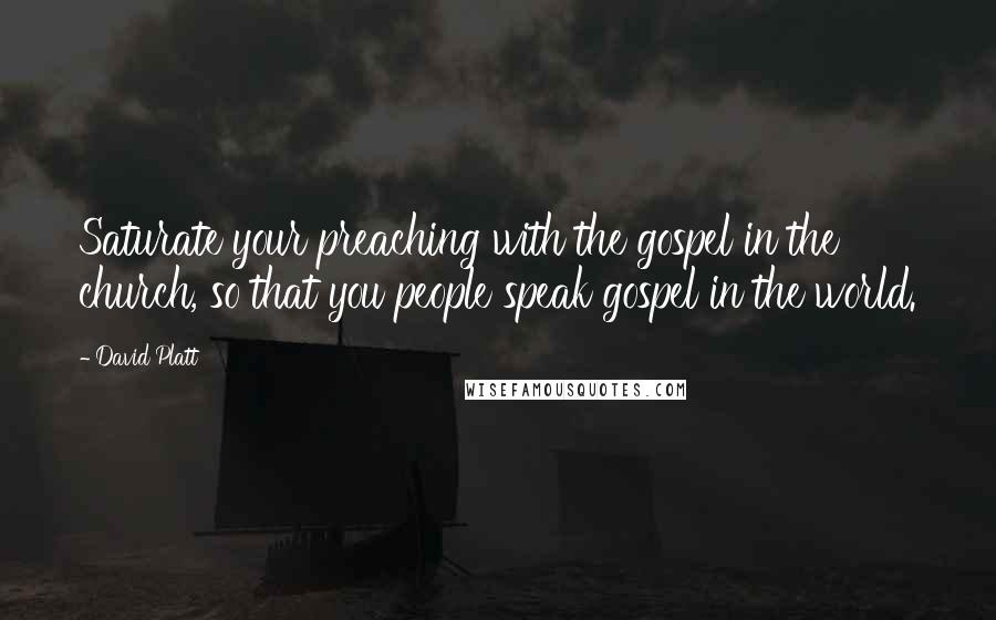 David Platt Quotes: Saturate your preaching with the gospel in the church, so that you people speak gospel in the world.