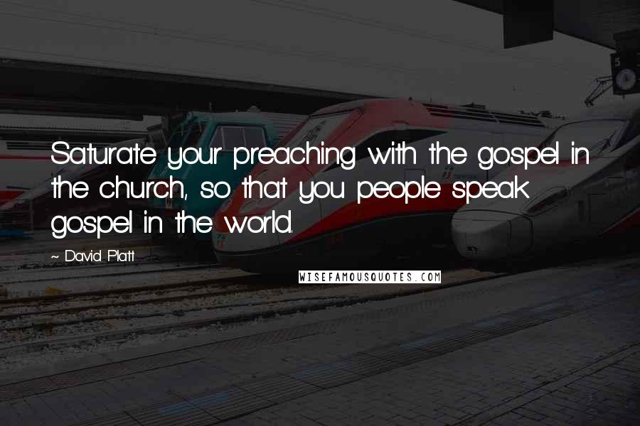 David Platt Quotes: Saturate your preaching with the gospel in the church, so that you people speak gospel in the world.