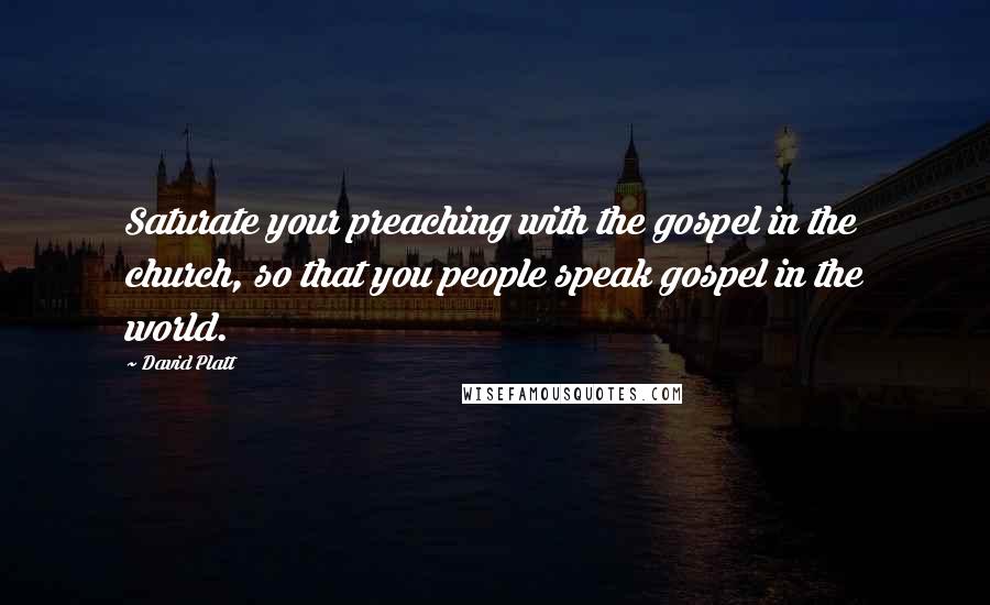 David Platt Quotes: Saturate your preaching with the gospel in the church, so that you people speak gospel in the world.