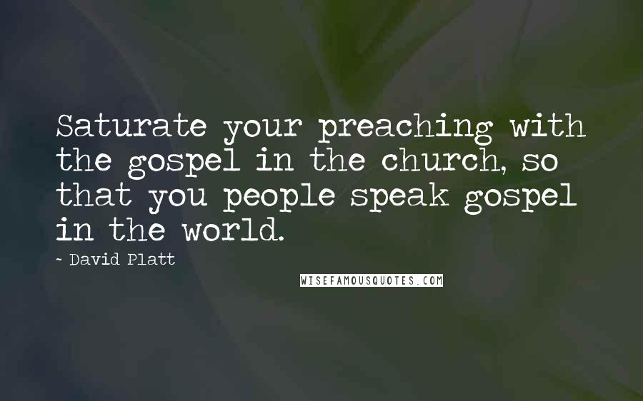 David Platt Quotes: Saturate your preaching with the gospel in the church, so that you people speak gospel in the world.