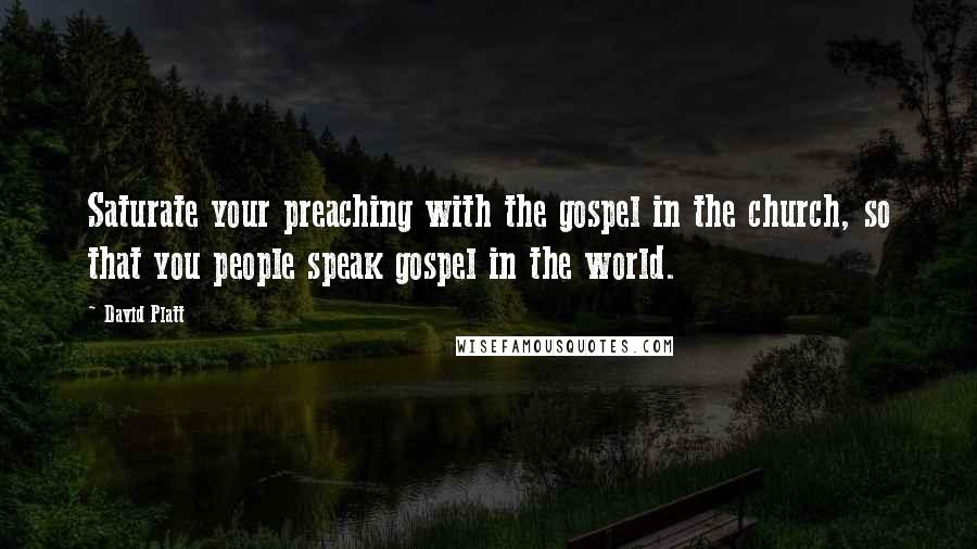 David Platt Quotes: Saturate your preaching with the gospel in the church, so that you people speak gospel in the world.