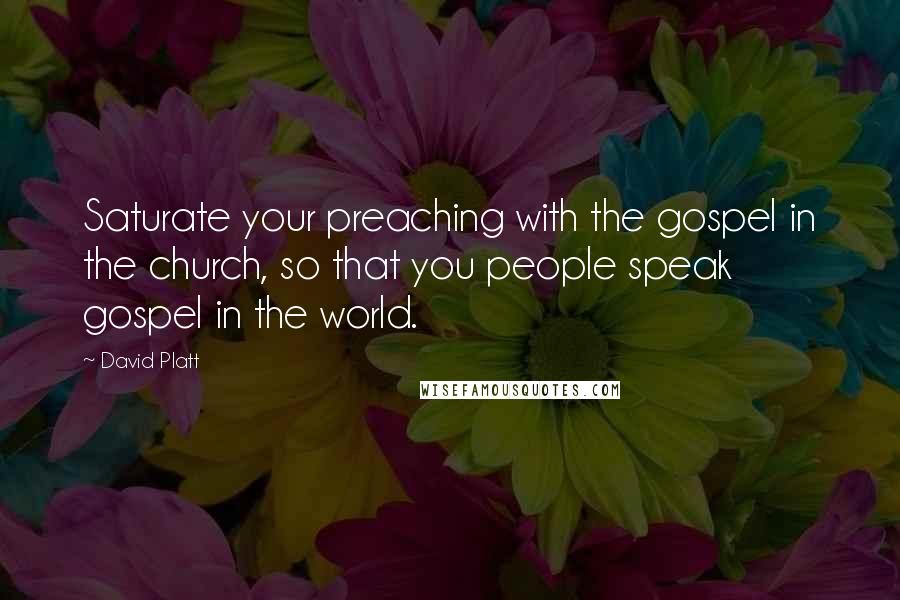 David Platt Quotes: Saturate your preaching with the gospel in the church, so that you people speak gospel in the world.