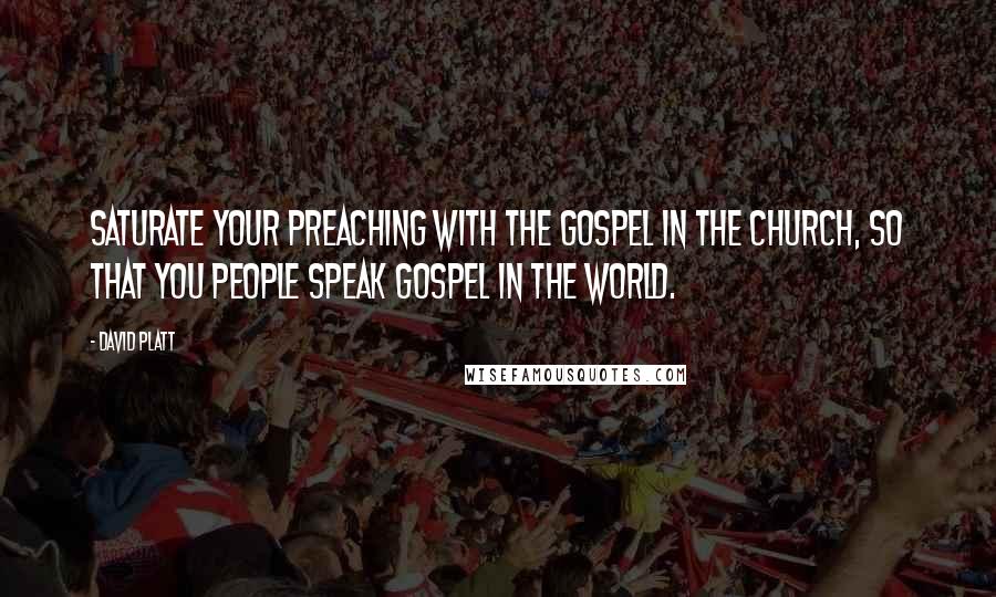 David Platt Quotes: Saturate your preaching with the gospel in the church, so that you people speak gospel in the world.