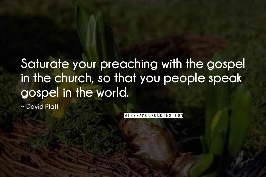 David Platt Quotes: Saturate your preaching with the gospel in the church, so that you people speak gospel in the world.
