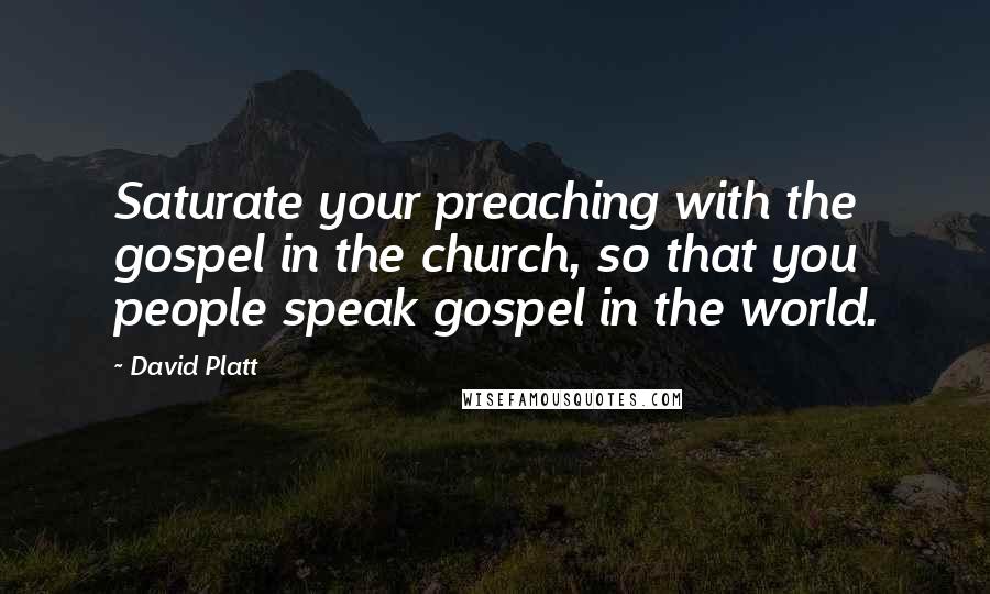 David Platt Quotes: Saturate your preaching with the gospel in the church, so that you people speak gospel in the world.