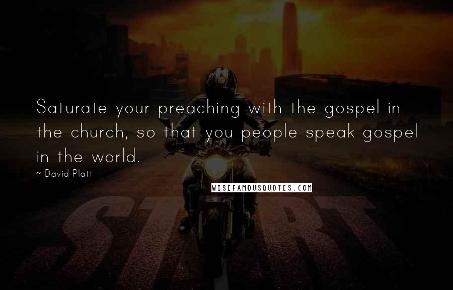 David Platt Quotes: Saturate your preaching with the gospel in the church, so that you people speak gospel in the world.