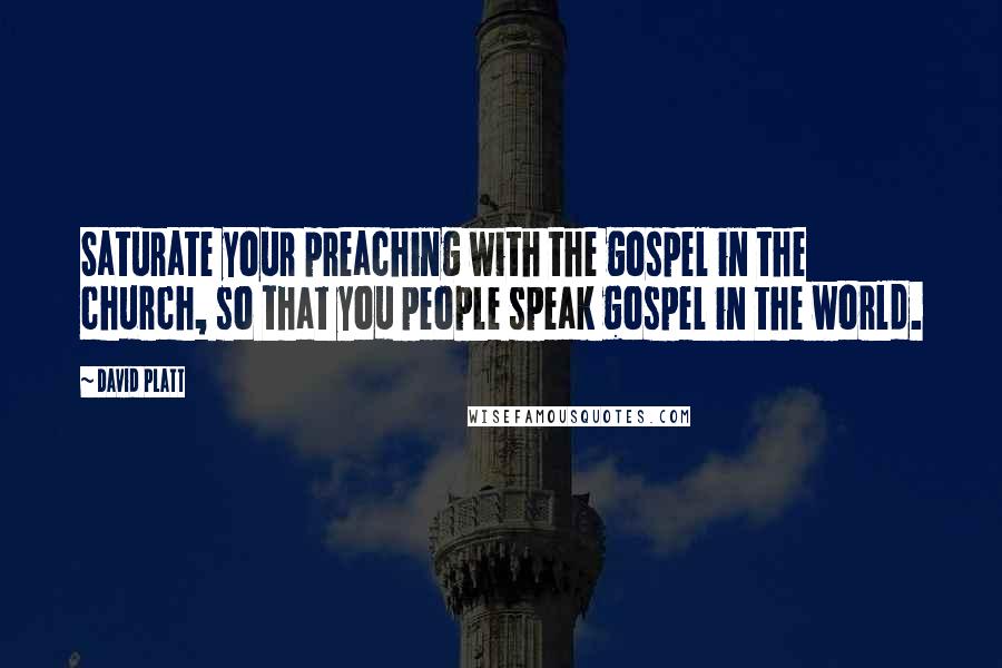 David Platt Quotes: Saturate your preaching with the gospel in the church, so that you people speak gospel in the world.