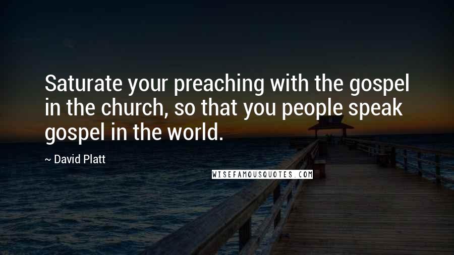 David Platt Quotes: Saturate your preaching with the gospel in the church, so that you people speak gospel in the world.