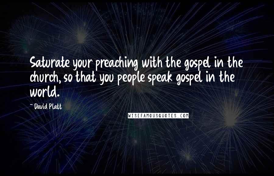 David Platt Quotes: Saturate your preaching with the gospel in the church, so that you people speak gospel in the world.