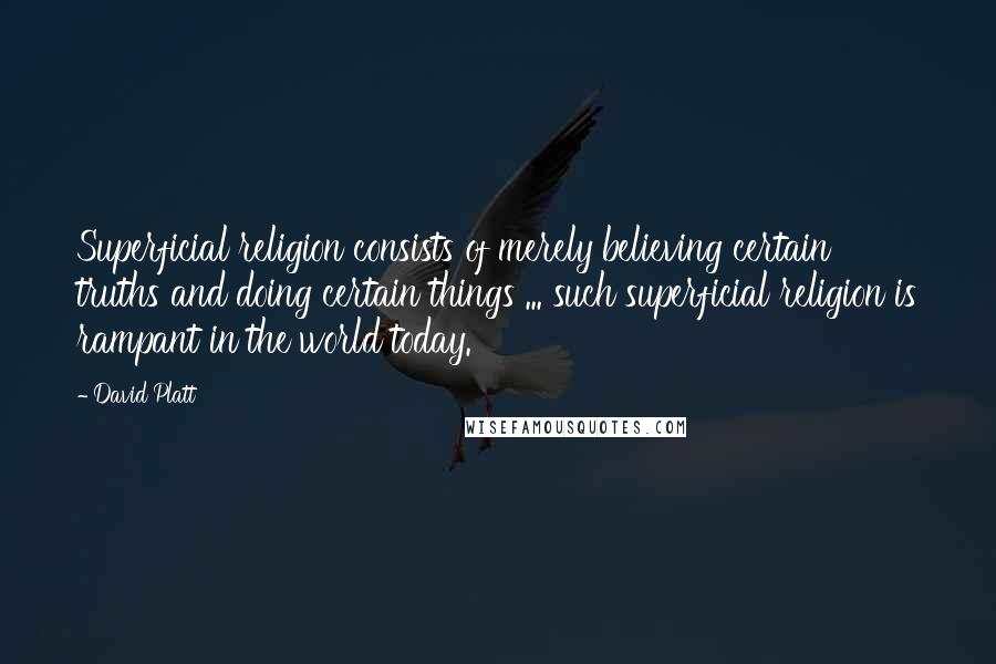 David Platt Quotes: Superficial religion consists of merely believing certain truths and doing certain things ... such superficial religion is rampant in the world today.