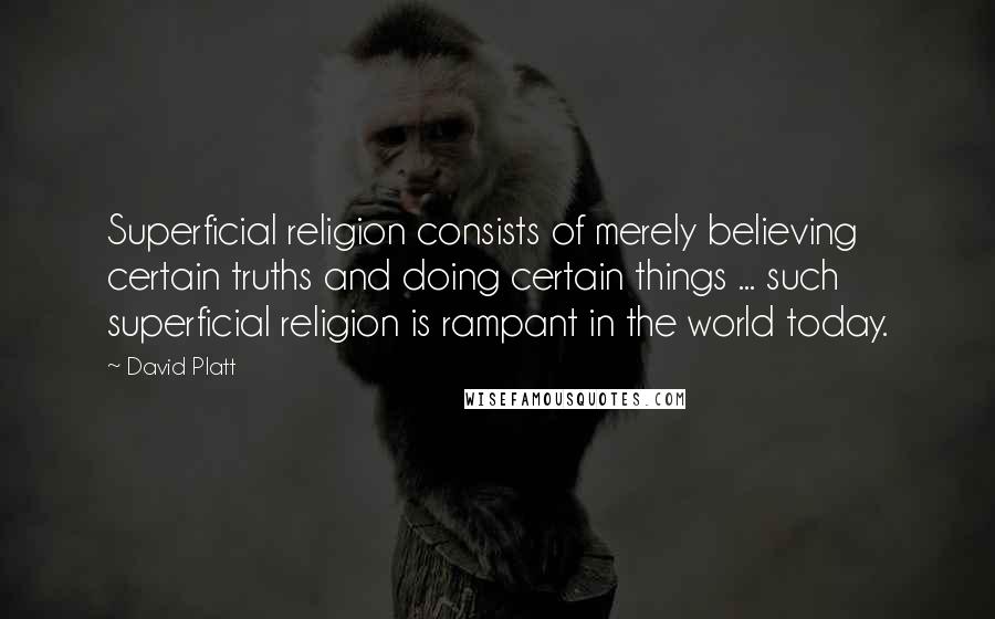 David Platt Quotes: Superficial religion consists of merely believing certain truths and doing certain things ... such superficial religion is rampant in the world today.