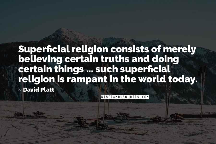 David Platt Quotes: Superficial religion consists of merely believing certain truths and doing certain things ... such superficial religion is rampant in the world today.