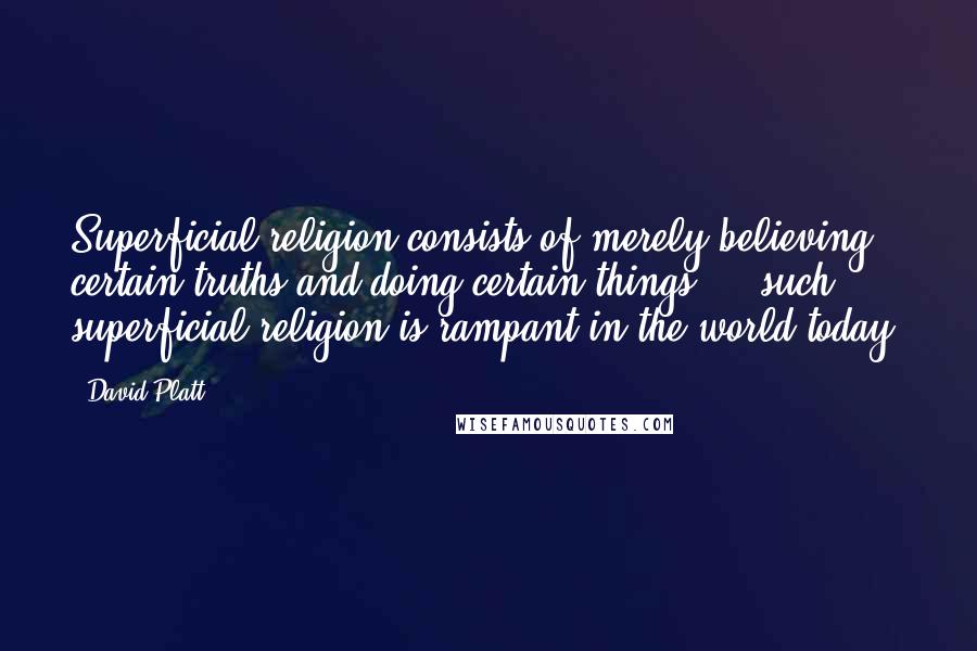 David Platt Quotes: Superficial religion consists of merely believing certain truths and doing certain things ... such superficial religion is rampant in the world today.