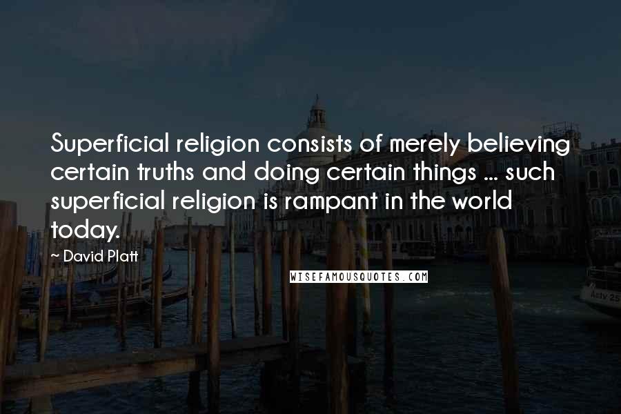 David Platt Quotes: Superficial religion consists of merely believing certain truths and doing certain things ... such superficial religion is rampant in the world today.