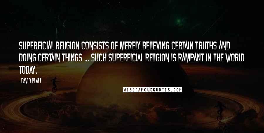 David Platt Quotes: Superficial religion consists of merely believing certain truths and doing certain things ... such superficial religion is rampant in the world today.
