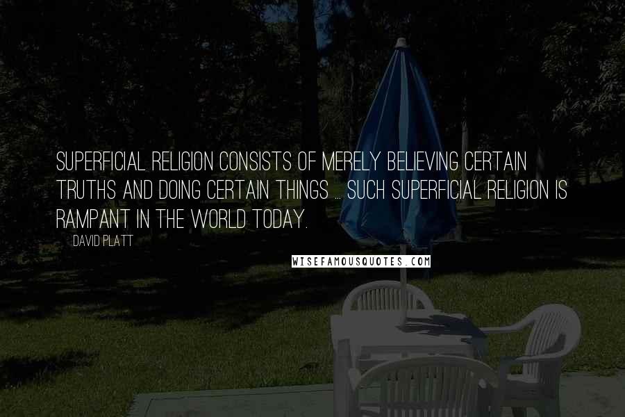 David Platt Quotes: Superficial religion consists of merely believing certain truths and doing certain things ... such superficial religion is rampant in the world today.