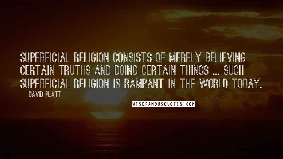 David Platt Quotes: Superficial religion consists of merely believing certain truths and doing certain things ... such superficial religion is rampant in the world today.