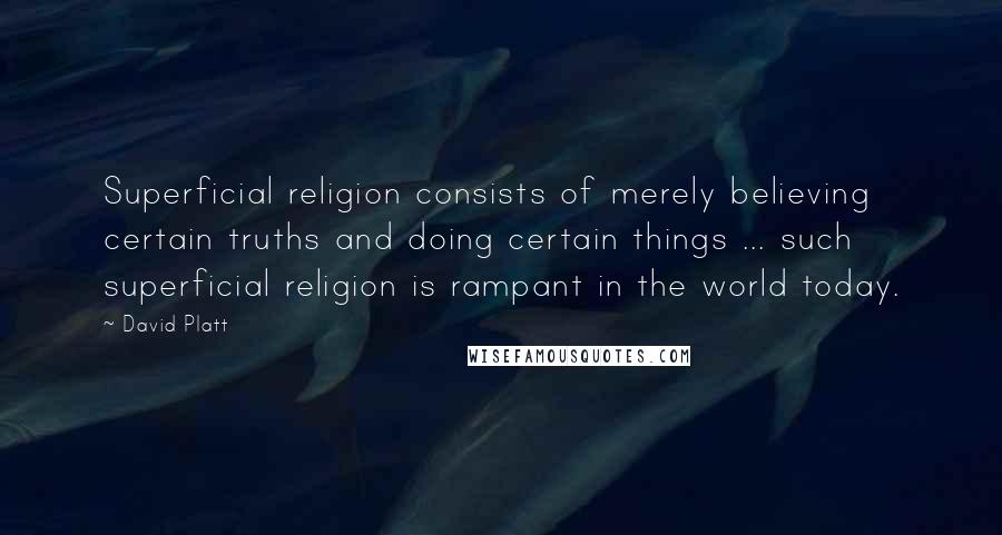 David Platt Quotes: Superficial religion consists of merely believing certain truths and doing certain things ... such superficial religion is rampant in the world today.