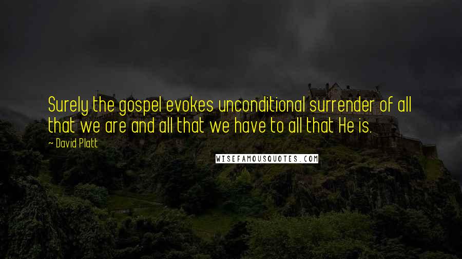 David Platt Quotes: Surely the gospel evokes unconditional surrender of all that we are and all that we have to all that He is.