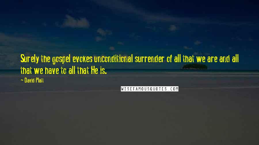 David Platt Quotes: Surely the gospel evokes unconditional surrender of all that we are and all that we have to all that He is.