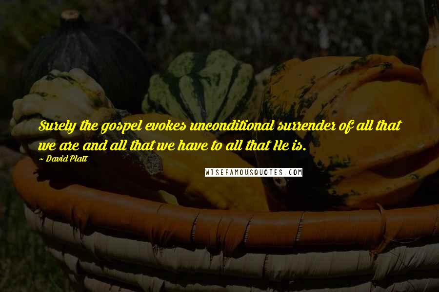 David Platt Quotes: Surely the gospel evokes unconditional surrender of all that we are and all that we have to all that He is.