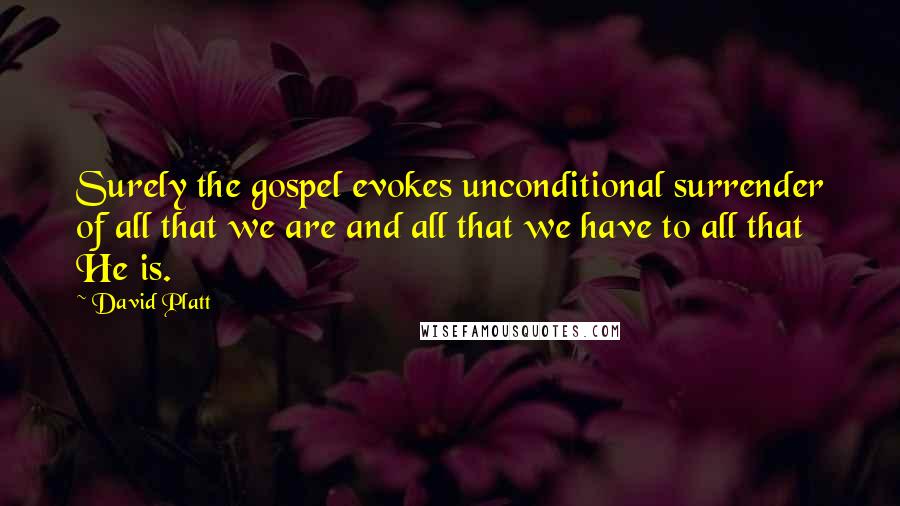 David Platt Quotes: Surely the gospel evokes unconditional surrender of all that we are and all that we have to all that He is.