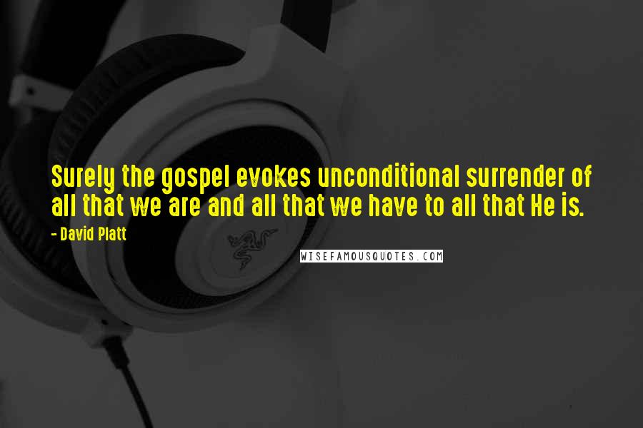 David Platt Quotes: Surely the gospel evokes unconditional surrender of all that we are and all that we have to all that He is.