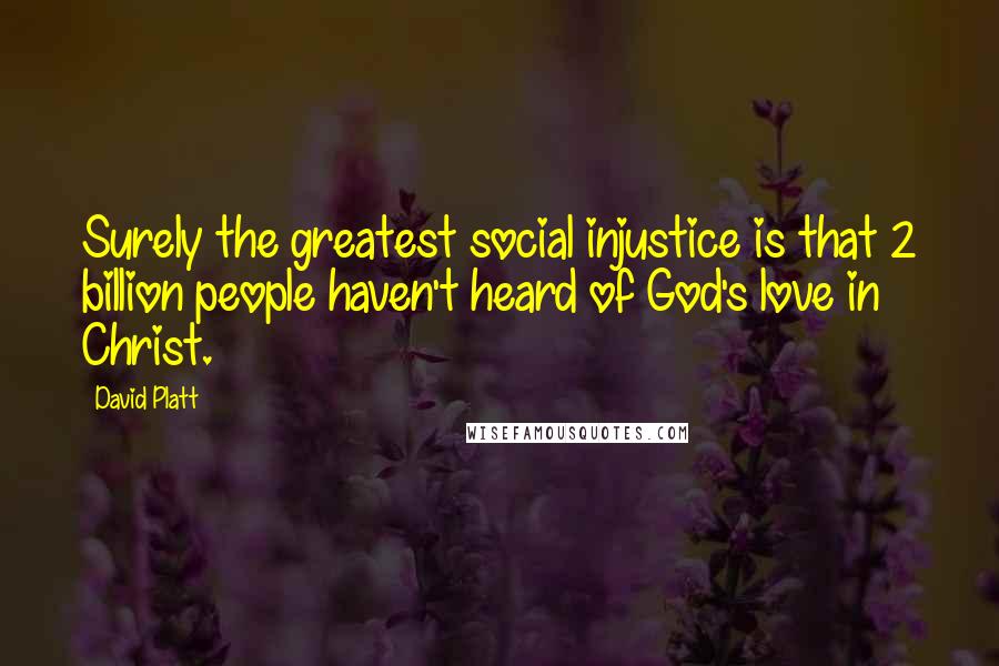 David Platt Quotes: Surely the greatest social injustice is that 2 billion people haven't heard of God's love in Christ.