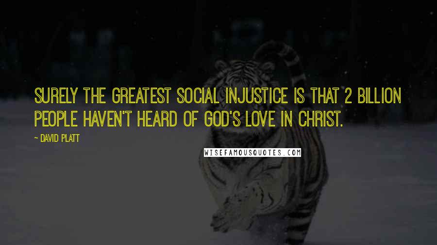 David Platt Quotes: Surely the greatest social injustice is that 2 billion people haven't heard of God's love in Christ.