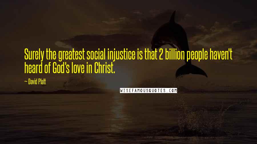 David Platt Quotes: Surely the greatest social injustice is that 2 billion people haven't heard of God's love in Christ.