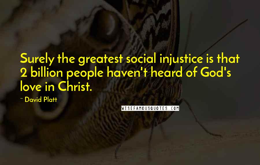 David Platt Quotes: Surely the greatest social injustice is that 2 billion people haven't heard of God's love in Christ.