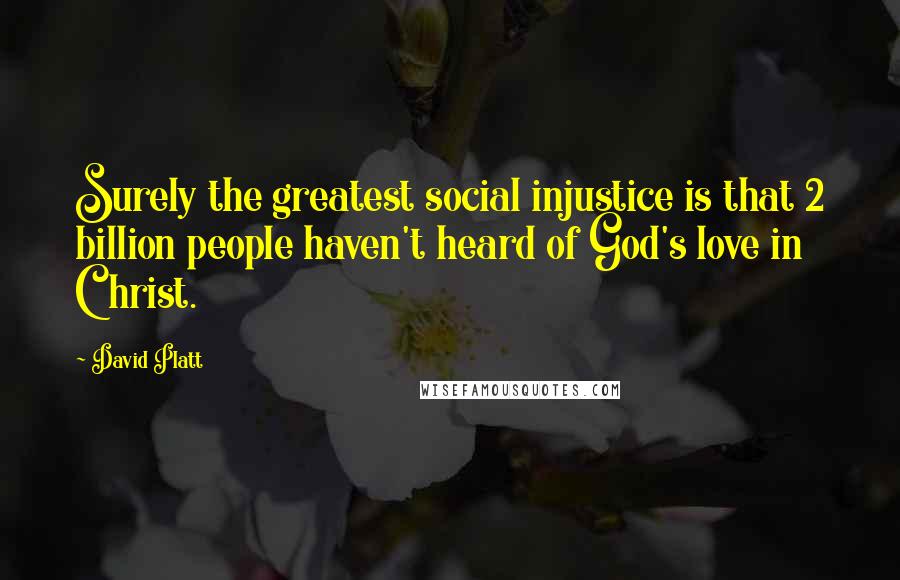 David Platt Quotes: Surely the greatest social injustice is that 2 billion people haven't heard of God's love in Christ.