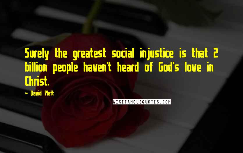 David Platt Quotes: Surely the greatest social injustice is that 2 billion people haven't heard of God's love in Christ.