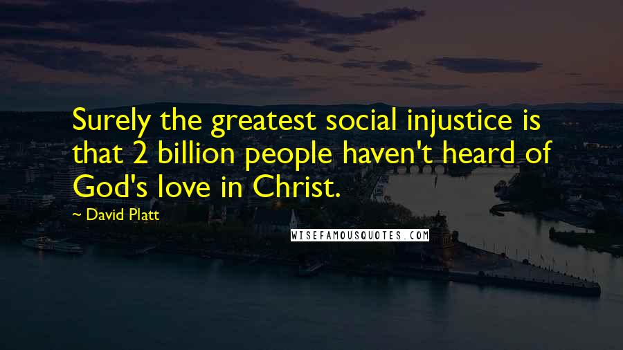 David Platt Quotes: Surely the greatest social injustice is that 2 billion people haven't heard of God's love in Christ.