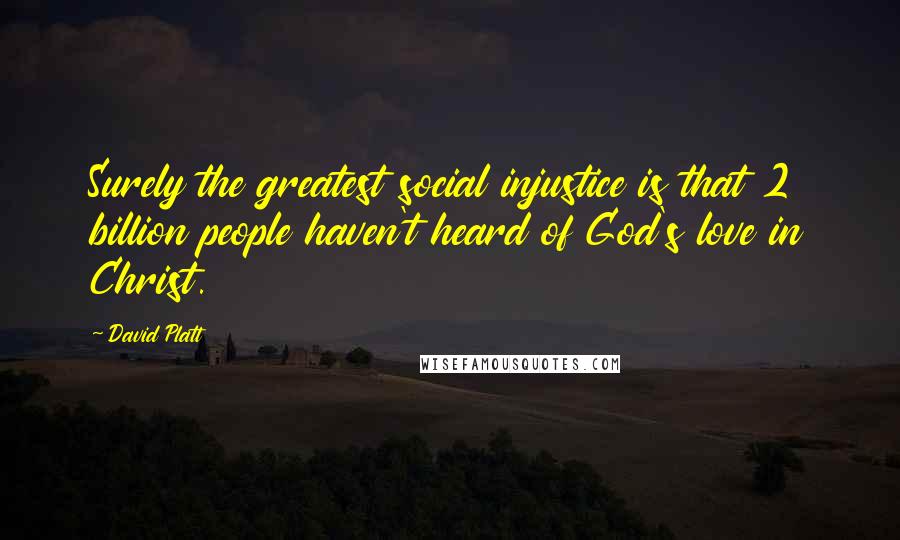 David Platt Quotes: Surely the greatest social injustice is that 2 billion people haven't heard of God's love in Christ.