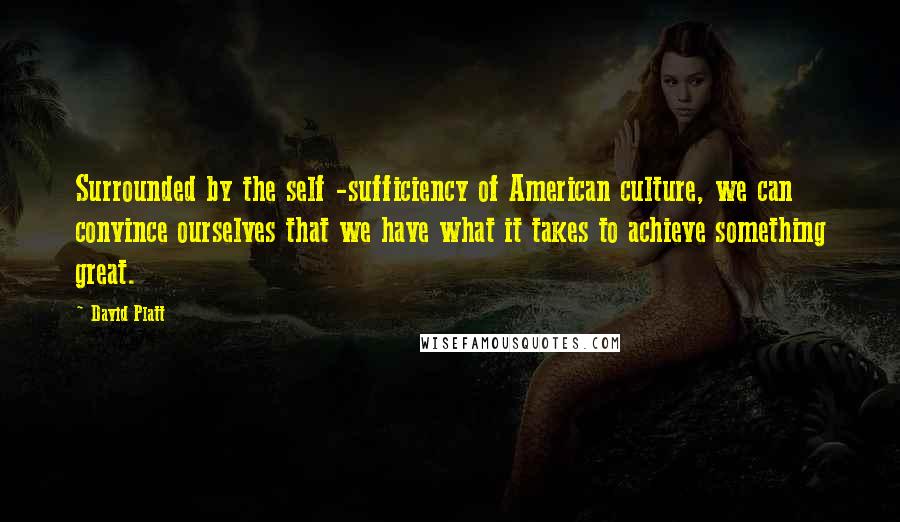 David Platt Quotes: Surrounded by the self -sufficiency of American culture, we can convince ourselves that we have what it takes to achieve something great.