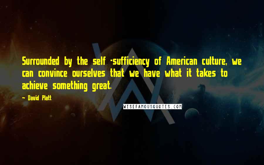 David Platt Quotes: Surrounded by the self -sufficiency of American culture, we can convince ourselves that we have what it takes to achieve something great.