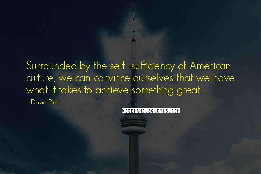 David Platt Quotes: Surrounded by the self -sufficiency of American culture, we can convince ourselves that we have what it takes to achieve something great.