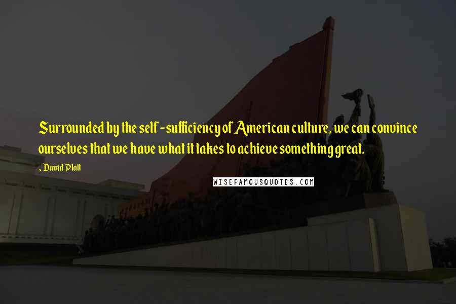 David Platt Quotes: Surrounded by the self -sufficiency of American culture, we can convince ourselves that we have what it takes to achieve something great.