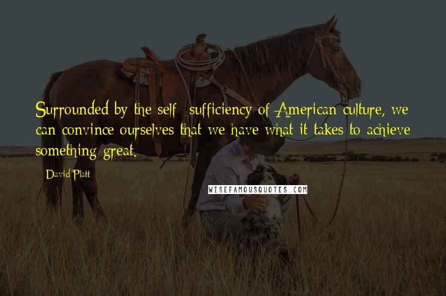 David Platt Quotes: Surrounded by the self -sufficiency of American culture, we can convince ourselves that we have what it takes to achieve something great.