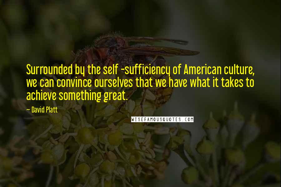 David Platt Quotes: Surrounded by the self -sufficiency of American culture, we can convince ourselves that we have what it takes to achieve something great.