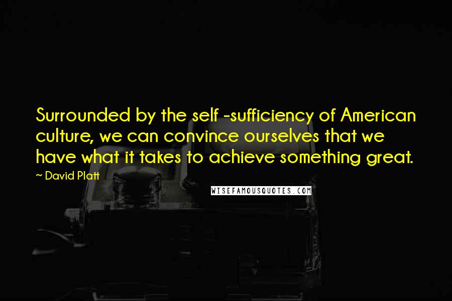 David Platt Quotes: Surrounded by the self -sufficiency of American culture, we can convince ourselves that we have what it takes to achieve something great.