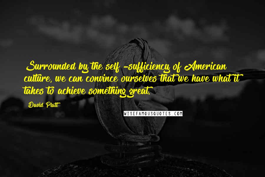 David Platt Quotes: Surrounded by the self -sufficiency of American culture, we can convince ourselves that we have what it takes to achieve something great.